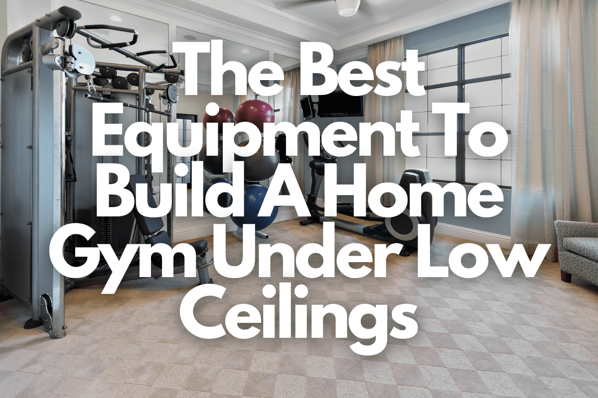 The Best Equipment To Build A Home Gym Under Low Ceilings
